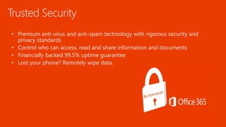 Trusted Security
• Premium anti-virus and anti-spam technology with rigorous security and
privacy standards
• Control who can access, read and share information and documents
• Financially backed 99.5% uptime guarantee
• Lost your phone? Remotely wipe data.
 