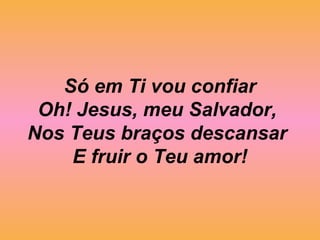 Só em Ti vou confiar
Oh! Jesus, meu Salvador,
Nos Teus braços descansar
E fruir o Teu amor!
 
