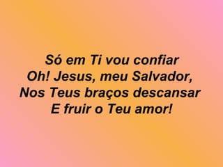 Só em Ti vou confiar
Oh! Jesus, meu Salvador,
Nos Teus braços descansar
E fruir o Teu amor!
 