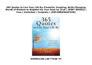 365 Quotes to Live Your Life By: Powerful, Inspiring, &Life-Changing
Words of Wisdom to Brighten Up Your Days by {Full | [BEST BOOKS] |
Free | Unlimited | Complete | [RECOMMENDATION]
DONWLOAD LAST PAGE !!!!
Download 365 Quotes to Live Your Life By: Powerful, Inspiring, &Life-Changing Words of Wisdom to Brighten Up Your Days Ebook Free Great Quotes that Inspire, Motivate, and Lift You Up!The quotes in this book will help you to improve your life by focusing on 7 Key Thoughts - elaborated upon in the book, 7 Thoughts to Live Your Life By: A Guide to the Happy, Peaceful, &Meaningful Life. These 7 Thoughts encourage you to focus on what you can control, the positive, what you can do, what you have, the present moment, what you need, and what you can give. This is the key to finding happiness, peace, and meaning in your life. Thus, the quotes in this book are meant to help you master the 7 Thoughts and to help you live your best life. 365 Quotes to Live Your Life By will be more focused than other quote books, allowing you to keep your mind on what is most important, and helping you to produce real and long-lasting positive changes in your life. Internationally bestselling author I. C. Robledo has used the 365 Quotes and the 7 Thoughts they are based on to empower and transform his life, to keep focused on what truly matters, and to make sure he is always making progress. The 365 Quotes support the 7 Thoughts and serve as his daily inspirational dose to make the best of every day. As he believes these quotes have great potential to help us all, he is now sharing them with everyone that he possibly can. The 365 Quotes to Live Your Life By will help you to:Be inspired to improve yourself Attract positivity Find happiness &enjoy life Pursue your purpose Achieve success Boost your self-esteem Make your dreams come true Help friends and family to improve their lives This collection of Great Quotes comes from a diverse range of Great People - men and women from the East to the West, from ancient to modern times, from artists to philosophers to scientists to entrepreneurs and more. Some notable people quoted include: Elon Musk, Mahatma Gandhi, Albert Einstein, Martin Luther King, Jr.,
Nelson Mandela, Frida Kahlo, Dalai Lama XIV, Paulo Coelho, Marie Curie, Anne Frank, Oprah Winfrey, Bill Gates, Confucius, Rumi, &Mother Teresa. Absorb some of the most inspirational wisdom of all times with 365 Quotes to Live Your Life By. Pick up your copy today by scrolling to the top of the page and clicking BUY NOW.
 