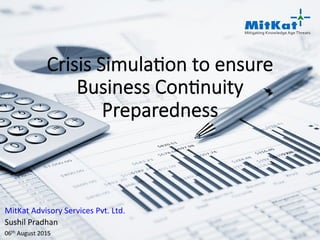 Crisis Simula+on to ensure
Business Con+nuity
Preparedness
MitKat	Advisory	Services	Pvt.	Ltd.	
Sushil	Pradhan	
06th	August	2015	
 