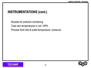 TECHNIP
FIRED HEATER DESIGN
30
INSTRUMENTATIONS (cont.)
Nozzles for pollution monitoring.
Tube skin temperatures in coil / APH.
Process fluid inlet & outlet temperature / pressure.
 