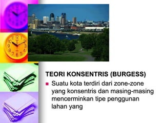 TEORI KONSENTRIS (BURGESS)
 Suatu kota terdiri dari zone-zone
yang konsentris dan masing-masing
mencerminkan tipe penggunan
lahan yang
 