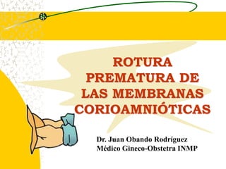 ROTURA
PREMATURA DE
LAS MEMBRANAS
CORIOAMNIÓTICAS
Dr. Juan Obando Rodríguez
Médico Gineco-Obstetra INMP
 