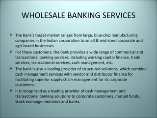 WHOLESALE BANKING SERVICES

 The Bank's target market ranges from large, blue-chip manufacturing
  companies in the India...