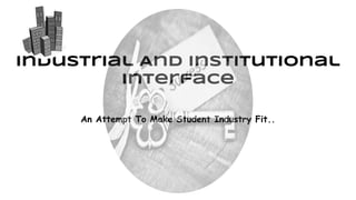 Industrial And Institutional
Interface
An Attempt To Make Student Industry Fit..
 
