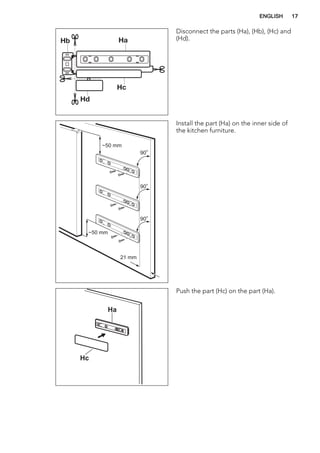 Disconnect the parts (Ha), (Hb), (Hc) and
(Hd).
21 mm
~50 mm
~50 mm
90
o
90
o
90
o
Install the part (Ha) on the inner side of
the kitchen furniture.
Ha
Hc
Push the part (Hc) on the part (Ha).
ENGLISH 17
 