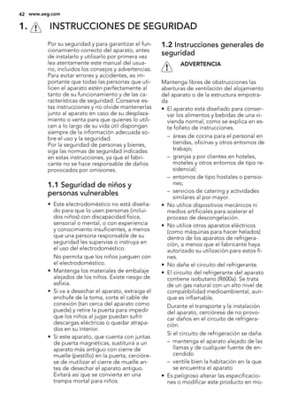 1. INSTRUCCIONES DE SEGURIDAD
Por su seguridad y para garantizar el fun-
cionamiento correcto del aparato, antes
de instalarlo y utilizarlo por primera vez
lea atentamente este manual del usua-
rio, incluidos los consejos y advertencias.
Para evitar errores y accidentes, es im-
portante que todas las personas que uti-
licen el aparato estén perfectamente al
tanto de su funcionamiento y de las ca-
racterísticas de seguridad. Conserve es-
tas instrucciones y no olvide mantenerlas
junto al aparato en caso de su desplaza-
miento o venta para que quienes lo utili-
cen a lo largo de su vida útil dispongan
siempre de la información adecuada so-
bre el uso y la seguridad.
Por la seguridad de personas y bienes,
siga las normas de seguridad indicadas
en estas instrucciones, ya que el fabri-
cante no se hace responsable de daños
provocados por omisiones.
1.1 Seguridad de niños y
personas vulnerables
• Este electrodoméstico no está diseña-
do para que lo usen personas (inclui-
dos niños) con discapacidad física,
sensorial o mental, o con experiencia
y conocimiento insuficientes, a menos
que una persona responsable de su
seguridad les supervise o instruya en
el uso del electrodoméstico.
No permita que los niños jueguen con
el electrodoméstico.
• Mantenga los materiales de embalaje
alejados de los niños. Existe riesgo de
asfixia.
• Si va a desechar el aparato, extraiga el
enchufe de la toma, corte el cable de
conexión (tan cerca del aparato como
pueda) y retire la puerta para impedir
que los niños al jugar puedan sufrir
descargas eléctricas o quedar atrapa-
dos en su interior.
• Si este aparato, que cuenta con juntas
de puerta magnéticas, sustituirá a un
aparato más antiguo con cierre de
muelle (pestillo) en la puerta, cercióre-
se de inutilizar el cierre de muelle an-
tes de desechar el aparato antiguo.
Evitará así que se convierta en una
trampa mortal para niños.
1.2 Instrucciones generales de
seguridad
ADVERTENCIA
Mantenga libres de obstrucciones las
aberturas de ventilación del alojamiento
del aparato o de la estructura empotra-
da
• El aparato está diseñado para conser-
var los alimentos y bebidas de una vi-
vienda normal, como se explica en es-
te folleto de instrucciones.
– áreas de cocina para el personal en
tiendas, oficinas y otros entornos de
trabajo;
– granjas y por clientes en hoteles,
moteles y otros entornos de tipo re-
sidencial;
– entornos de tipo hostales o pensio-
nes;
– servicios de catering y actividades
similares al por mayor.
• No utilice dispositivos mecánicos ni
medios artificiales para acelerar el
proceso de descongelación.
• No utilice otros aparatos eléctricos
(como máquinas para hacer helados)
dentro de los aparatos de refrigera-
ción, a menos que el fabricante haya
autorizado su utilización para estos fi-
nes.
• No dañe el circuito del refrigerante.
• El circuito del refrigerante del aparato
contiene isobutano (R600a). Se trata
de un gas natural con un alto nivel de
compatibilidad medioambiental, aun-
que es inflamable.
Durante el transporte y la instalación
del aparato, cerciórese de no provo-
car daños en el circuito de refrigera-
ción.
Si el circuito de refrigeración se daña:
– mantenga el aparato alejado de las
llamas y de cualquier fuente de en-
cendido
– ventile bien la habitación en la que
se encuentra el aparato
• Es peligroso alterar las especificacio-
nes o modificar este producto en mo-
42 www.aeg.com
 