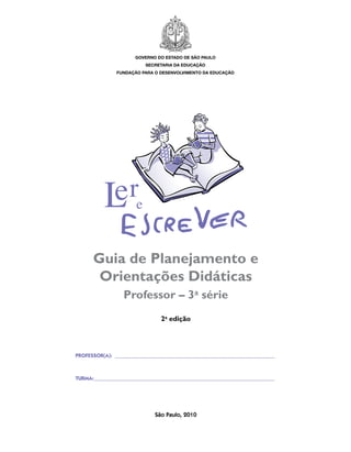 governo do estado de são paulo
                          secretaria da educação
               fundação para o desenvolvimento da educação




      Guia de Planejamento e
       Orientações Didáticas
                  Professor – 3a série
                                2a edição




PROFESSOR(A): _____________________________________________________________



TURMA:_ ___________________________________________________________________
      _




                             São Paulo, 2010
 