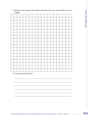b.	Desenhe neste espaço duas figuras diferentes das suas, encontradas por seus




                                                                                      Atividade do aluno
    colegas.




 3.	O que você pode concluir?




Guia de Planejamento e Orientações Didáticas para o Professor da 3a série – Ciclo I   403
 