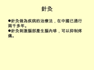 針灸 針灸做為疾病的治療法，在中國已通行兩千多年。 針灸刺激腦部產生腦內啡，可以抑制疼痛。 