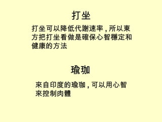 打坐 打坐可以降低代謝速率 , 所以東方把打坐看做是確保心智穩定和健康的方法 瑜珈 來自印度的瑜珈 , 可以用心智來控制肉體 