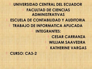  UNIVERSIDAD CENTRAL DEL ECUADOR
 FACULTAD DE CIENCIAS
ADMINISTRATIVAS
 ESCUELA DE CONTABILIDAD Y AUDITORIA
 TRABAJO DE INFORMATICA APLICADA
 INTEGRANTES:
 CESAR CARRANZA
 WILLIAM SAAVEDRA
 KATHERINE VARGAS
 CURSO: CA3-2
 