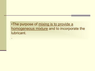 •The purpose of mixing is to provide a
homogeneous mixture and to incorporate the
lubricant.
.
 