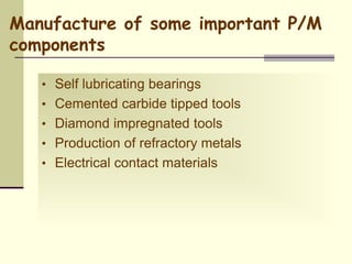 Manufacture of some important P/M
components
• Self lubricating bearings
• Cemented carbide tipped tools
• Diamond impregnated tools
• Production of refractory metals
• Electrical contact materials
 