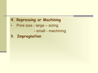 4. Repressing or Machining
• Pore size - large – sizing
- small - machining
5. Impregnation
 