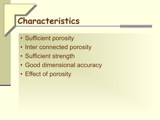 Characteristics
• Sufficient porosity
• Inter connected porosity
• Sufficient strength
• Good dimensional accuracy
• Effect of porosity
 