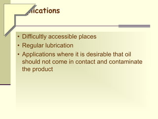 Applications
• Difficultly accessible places
• Regular lubrication
• Applications where it is desirable that oil
should not come in contact and contaminate
the product
 