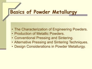 • The Characterization of Engineering Powders.
• Production of Metallic Powders.
• Conventional Pressing and Sintering.
• Alternative Pressing and Sintering Techniques.
• Design Considerations in Powder Metallurgy.
Basics of Powder Metallurgy
 