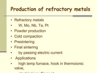 Production of refractory metals
• Refractory metals
• W, Mo, Nb, Ta, Pt
• Powder production
• Cold compaction
• Presintering
• Final sintering
• by passing electric current
• Applications
• high temp furnace, hook in thermoionic
valve,
 