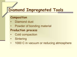 Diamond Impregnated Tools
Composition
• Diamond dust
• Powder of bonding material
Production process
• Cold compaction
• Sintering
• 1000 C in vacuum or reducing atmosphere
 