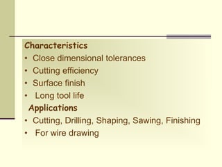 Characteristics
• Close dimensional tolerances
• Cutting efficiency
• Surface finish
• Long tool life
Applications
• Cutting, Drilling, Shaping, Sawing, Finishing
• For wire drawing
 