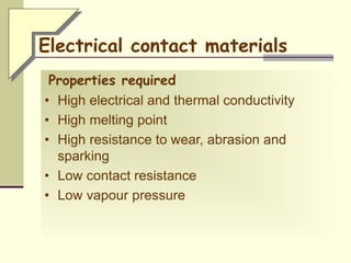 Electrical contact materials
Properties required
• High electrical and thermal conductivity
• High melting point
• High resistance to wear, abrasion and
sparking
• Low contact resistance
• Low vapour pressure
 
