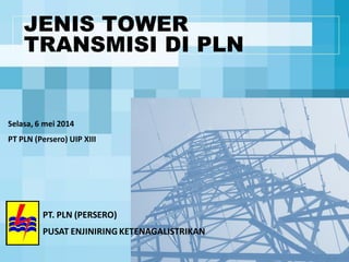 JENIS TOWER
TRANSMISI DI PLN
PT. PLN (PERSERO)
PUSAT ENJINIRINGKETENAGALISTRIKAN
Selasa, 6 mei 2014
PT PLN (Persero) UIP XIII
 