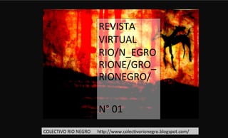 REVISTA
                      VIRTUAL
                      RIO/N_EGRO
                      RIONE/GRO_
                      RIONEGRO/

                      N° 01
                             1
COLECTIVO RIO NEGRO   http://www.colectivorionegro.blogspot.com/
 
