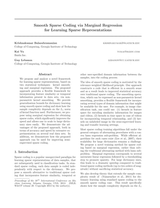 Smooth Sparse Coding via Marginal Regression
for Learning Sparse Representations
Krishnakumar Balasubramanian krishnakumar3@gatech.edu
College of Computing, Georgia Institute of Technology
Kai Yu yukai@baidu.com
Baidu Inc.
Guy Lebanon lebanon@cc.gatech.edu
College of Computing, Georgia Institute of Technology
Abstract
We propose and analyze a novel framework
for learning sparse representations, based on
two statistical techniques: kernel smooth-
ing and marginal regression. The proposed
approach provides a ﬂexible framework for
incorporating feature similarity or temporal
information present in data sets, via non-
parametric kernel smoothing. We provide
generalization bounds for dictionary learning
using smooth sparse coding and show how the
sample complexity depends on the L1 norm
of kernel function used. Furthermore, we pro-
pose using marginal regression for obtaining
sparse codes, which signiﬁcantly improves the
speed and allows one to scale to large dictio-
nary sizes easily. We demonstrate the ad-
vantages of the proposed approach, both in
terms of accuracy and speed by extensive ex-
perimentation on several real data sets. In
addition, we demonstrate how the proposed
approach can be used for improving semi-
supervised sparse coding.
1. Introduction
Sparse coding is a popular unsupervised paradigm for
learning sparse representations of data samples, that
are subsequently used in classiﬁcation tasks. In stan-
dard sparse coding, each data sample is coded inde-
pendently with respect to the dictionary. We pro-
pose a smooth alternative to traditional sparse cod-
ing that incorporates feature similarity, temporal or
Proceedings of the 30th
International Conference on Ma-
chine Learning, Atlanta, Georgia, USA, 2013. JMLR:
W&CP volume 28. Copyright 2013 by the author(s).
other user-speciﬁed domain information between the
samples, into the coding process.
The idea of smooth sparse coding is motivated by the
relevance weighted likelihood principle. Our approach
constructs a code that is eﬃcient in a smooth sense
and as a result leads to improved statistical accuracy
over traditional sparse coding. The smoothing opera-
tion, which can be expressed as non-parametric kernel
smoothing, provides a ﬂexible framework for incorpo-
rating several types of domain information that might
be available for the user. For example, in image clas-
siﬁcation task, one could use: (1) kernels in feature
space for encoding similarity information for images
and videos, (2) kernels in time space in case of videos
for incorporating temporal relationship, and (3) ker-
nels on unlabeled image in the semi-supervised learn-
ing and transfer learning settings.
Most sparse coding training algorithms fall under the
general category of alternating procedures with a con-
vex lasso regression sub-problem. While eﬃcient al-
gorithms for such cases exist (Lee et al., 2007), their
scalability for large dictionaries remains a challenge.
We propose a novel training method for sparse cod-
ing based on marginal regression, rather than solv-
ing the traditional alternating method with lasso sub-
problem. Marginal regression corresponds to several
univariate linear regression followed by a thresholding
step to promote sparsity. For large dictionary sizes,
this leads to a dramatic speedup compared to tradi-
tional sparse coding methods (up to two orders of mag-
nitude) without sacriﬁcing statistical accuracy.
We also develop theory that extends the sample com-
plexity result of (Vainsencher et al., 2011) for dic-
tionary learning using standard sparse coding to the
smooth sparse coding case. This result speciﬁcally
shows how the sample complexity depends on the L1
 