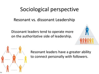 Resonant vs. dissonant Leadership
Dissonant leaders tend to operate more
on the authoritative side of leadership.
Resonant leaders have a greater ability
to connect personally with followers.
Sociological perspective
 