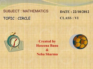 DATE : 22/10/2012
SUBJECT : MATHEMATICS
TOPIC : CIRCLE CLASS : VI
Created by
Haseena Banu
&
Neha Sharma
 