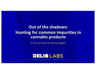 Out of the shadows:
Hunting for common impurities in
cannabis products
Dr. Eric Janusson, Dr. Markus Roggen
 