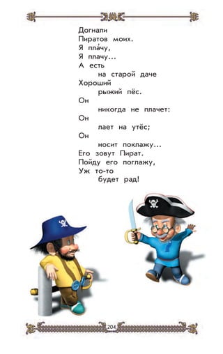 204
Догнали
Пиратов моих.
Я пла’чу,
Я плачу...
А есть
на старой даче
Хороший
рыжий пёс.
Он
никогда не плачет:
Он
лает на утёс;
Он
носит поклажу...
Его зовут Пират.
Пойду его поглажу,
Уж то-то
будет рад!
 