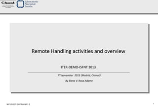 Remote Handling activities and overview
1
7th November 2013 (Madrid, Ciemat)
By Elena V. Rosa Adame
ITER-DEMO-ISFNT 2013
WP10-GOT-GOT RH-WP1.2
 