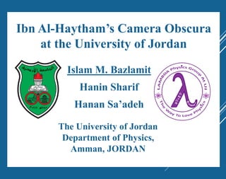 Ibn Al-Haytham’s Camera Obscura
at the University of Jordan
Islam M. Bazlamit
Hanin Sharif
Hanan Sa’adeh
The University of Jordan
Department of Physics,
Amman, JORDAN
 