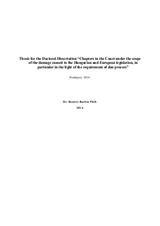 Thesis for the Doctoral Dissertation “Chapters in the Court under the scope
of the damage caused to the Hungarian and European legislation, in
particular in the light of the requirement of due process”
Budapest, 2014.
Dr. Beatrix Borbás PhD.
2014.
 