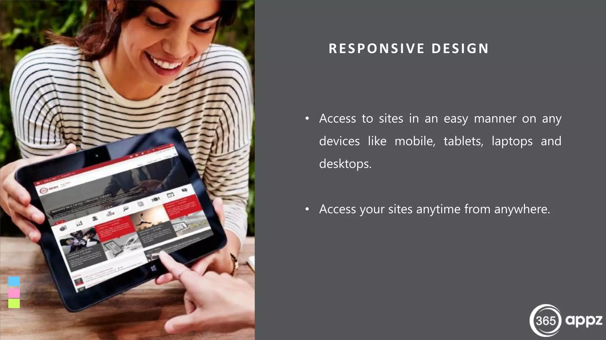 6
RESPONSIVE DESIGN
• Access to sites in an easy manner on any
devices like mobile, tablets, laptops and
desktops.
• Access your sites anytime from anywhere.
www.365appz.com
 