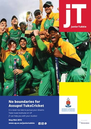 No boundaries for
Assupol TuksCricket
It is never too late to pursue your dreams
Twee nuwe koshuise vir UP
JT can help you with your studies!
May/Mei 2015
www.up.ac.za/juniortukkie
 