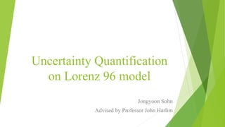 Uncertainty Quantification
on Lorenz 96 model
Jongyoon Sohn
Advised by Professor John Harlim
 