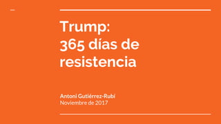 Trump:
365 días de
resistencia
Antoni Gutiérrez-Rubí
Noviembre de 2017
 