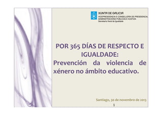 Xunta de
POR 365 DÍAS DE RESPECTO E
IGUALDADE:
Prevención da violencia de
xénero no ámbito educativo.
1
Santiago, 30 de novembr0 de 2013
 