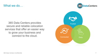 365 Data Centers Confidential 7
What we do…
365 Data Centers provides
secure and reliable colocation
services that offer an easier way
to grow your business and
connect to the cloud.
Trusted
Connected Easy
 