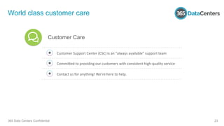 World class customer care
365 Data Centers Confidential 23
Customer	
  Support	
  Center	
  (CSC)	
  is	
  an	
  “always	
...