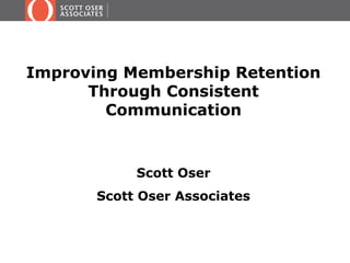 Improving Membership Retention
      Through Consistent
        Communication


            Scott Oser
       Scott Oser Associates
 