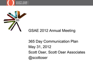 GSAE 2012 Annual Meeting

365 Day Communication Plan
May 31, 2012
Scott Oser, Scott Oser Associates
@scottoser
 