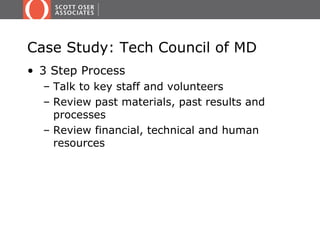 Case Study: Tech Council of MD
• 3 Step Process
  – Talk to key staff and volunteers
  – Review past materials, past results and
    processes
  – Review financial, technical and human
    resources
 