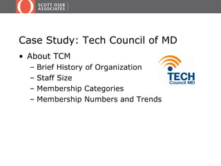Case Study: Tech Council of MD
• About TCM
  –   Brief History of Organization
  –   Staff Size
  –   Membership Categories
  –   Membership Numbers and Trends
 