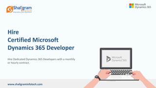 Hire
Certified Microsoft
Dynamics 365 Developer
www.shaligraminfotech.com
Hire Dedicated Dynamics 365 Developers with a monthly
or hourly contract.
 