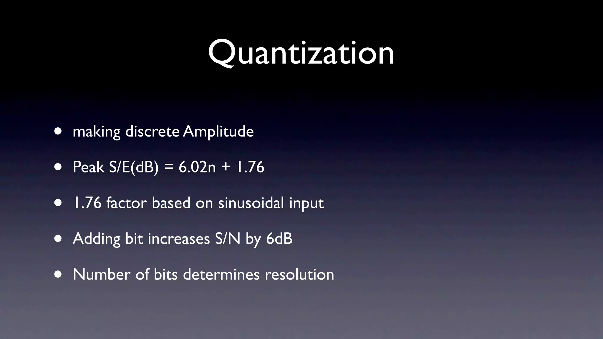 Quantization

•   making discrete Amplitude

•   Peak S/E(dB) = 6.02n + 1.76

•   1.76 factor based on sinusoidal input

•   Adding bit increases S/N by 6dB

•   Number of bits determines resolution
 